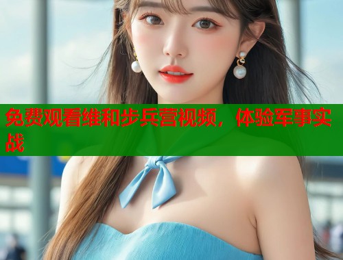 免费观看维和步兵营视频，体验军事实战
