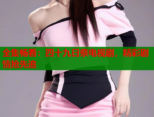 全集畅看：四十九日祭电视剧，精彩剧情抢先追