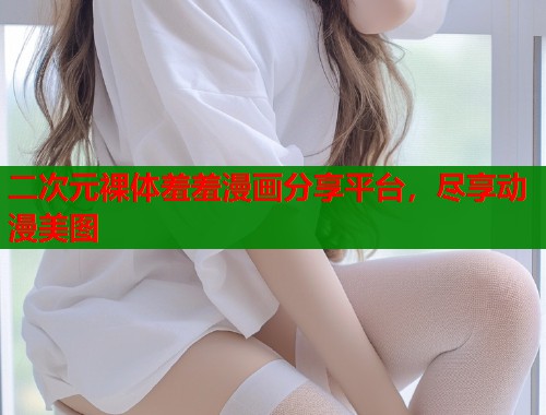 二次元裸体羞羞漫画分享平台，尽享动漫美图