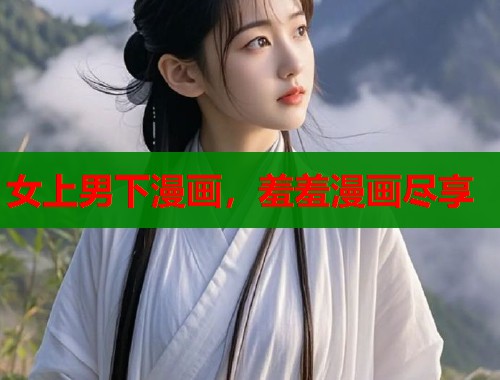 女上男下漫画，羞羞漫画尽享