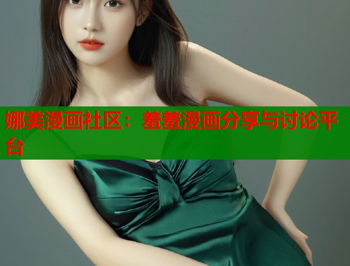 娜美漫画社区：羞羞漫画分享与讨论平台