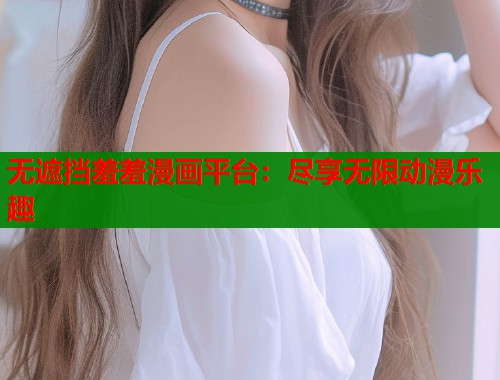 无遮挡羞羞漫画平台：尽享无限动漫乐趣