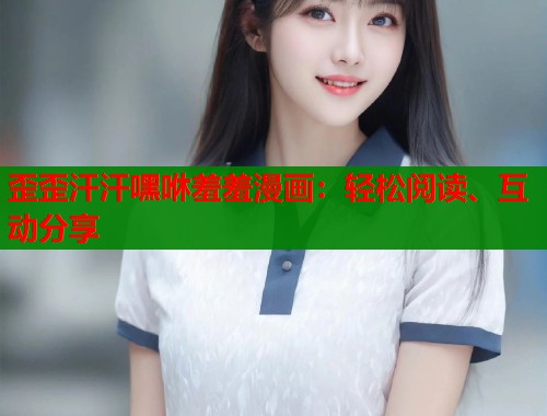 歪歪汗汗嘿咻羞羞漫画：轻松阅读、互动分享