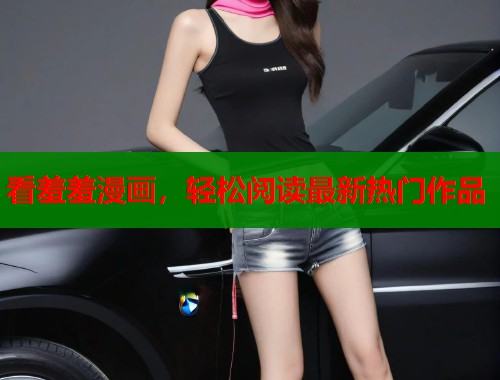 看羞羞漫画，轻松阅读最新热门作品