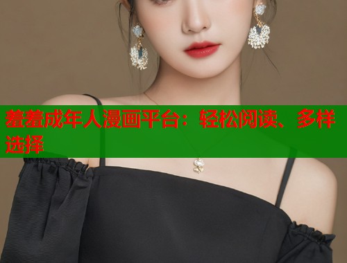 羞羞成年人漫画平台：轻松阅读、多样选择