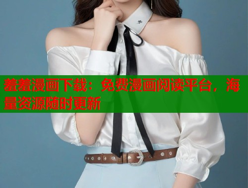 羞羞漫画下载：免费漫画阅读平台，海量资源随时更新