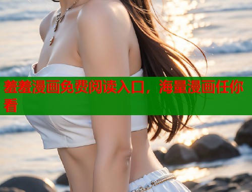 羞羞漫画免费阅读入口，海量漫画任你看