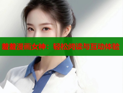 羞羞漫画女神：轻松阅读与互动体验
