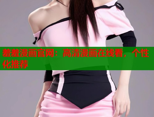 羞羞漫画官网：高清漫画在线看，个性化推荐