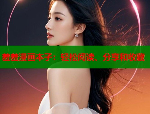 羞羞漫画本子：轻松阅读、分享和收藏