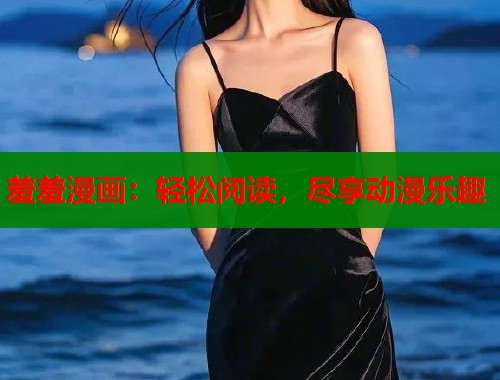羞羞漫画:轻松阅读,尽享动漫乐趣 第2张 羞羞漫画:轻松阅读,尽享动漫乐趣 第2张