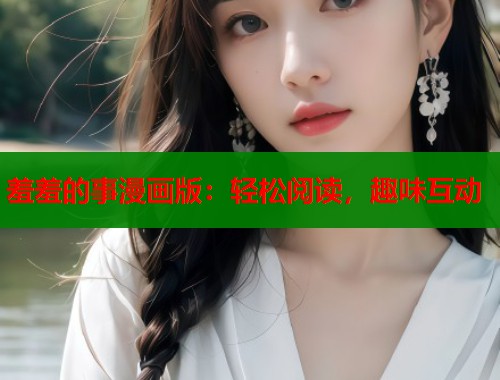 羞羞的事漫画版：轻松阅读，趣味互动