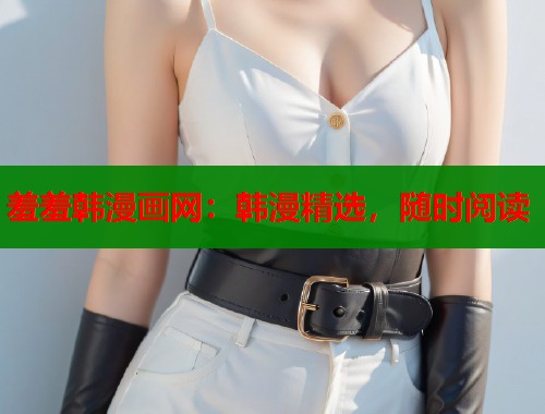 羞羞韩漫画网：韩漫精选，随时阅读