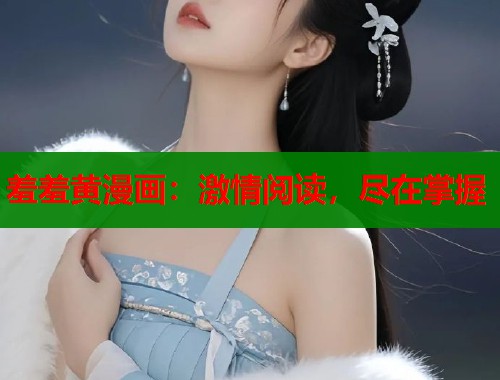 羞羞黄漫画：激情阅读，尽在掌握