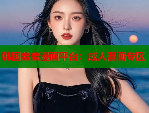 韩国羞羞漫画平台：成人漫画专区