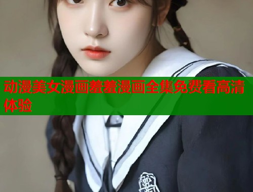 动漫美女漫画羞羞漫画全集免费看高清体验