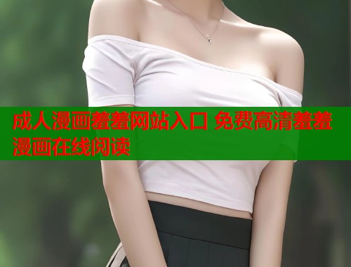 成人漫画羞羞网站入口 免费高清羞羞漫画在线阅读