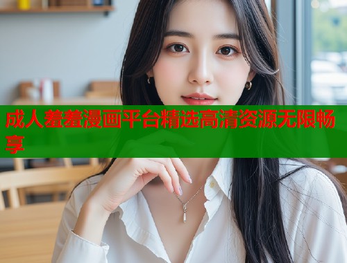 成人羞羞漫画平台精选高清资源无限畅享  第2张