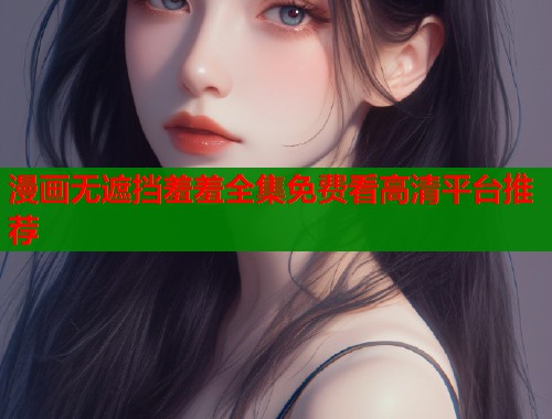 漫画无遮挡羞羞全集免费看高清平台推荐  第2张