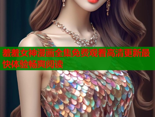 羞羞女神漫画全集免费观看高清更新最快体验畅爽阅读