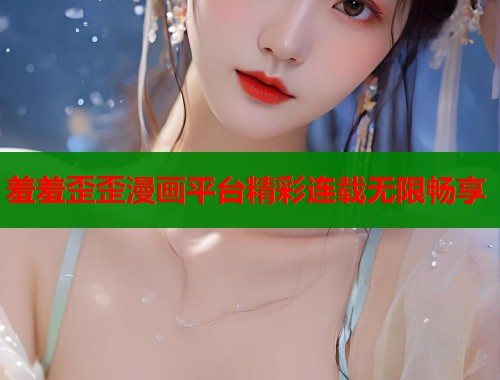 羞羞歪歪漫画平台精彩连载无限畅享  第1张