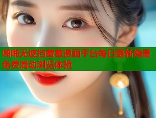 啪啪无遮挡羞羞漫画平台每日更新海量免费滑动浏览体验