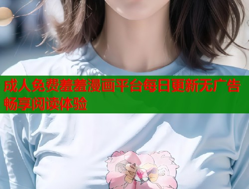 成人免费羞羞漫画平台每日更新无广告畅享阅读体验