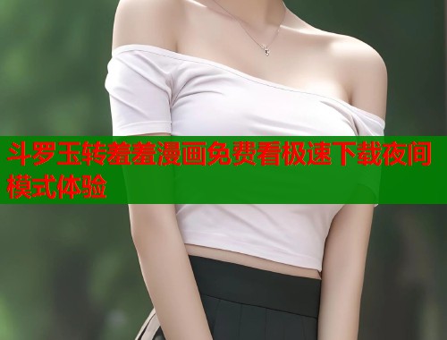 斗罗玉转羞羞漫画免费看极速下载夜间模式体验