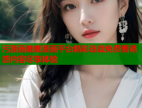 污漫画羞羞漫画平台精彩连载免费看诱惑内容尽享体验 第1张 污漫画羞羞漫画平台精彩连载免费看诱惑内容尽享体验 第1张