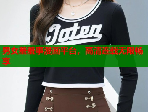 男女羞羞事漫画平台，高清连载无限畅享