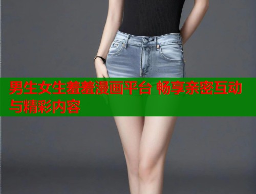 男生女生羞羞漫画平台 畅享亲密互动与精彩内容 第2张 男生女生羞羞漫画平台 畅享亲密互动与精彩内容 第2张