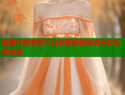 羞羞日韩漫画平台极速更新高清全彩免费阅读