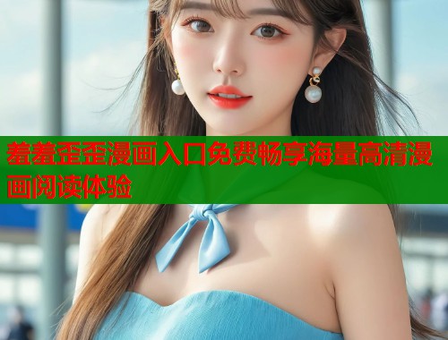 羞羞歪歪漫画入口免费畅享海量高清漫画阅读体验