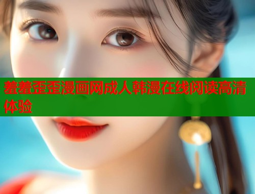 羞羞歪歪漫画网成人韩漫在线阅读高清体验  第1张