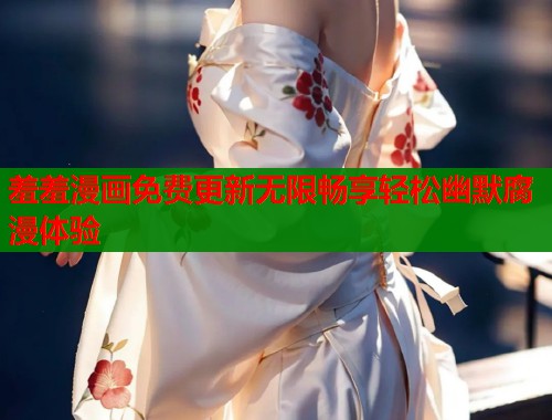 羞羞漫画免费更新无限畅享轻松幽默腐漫体验