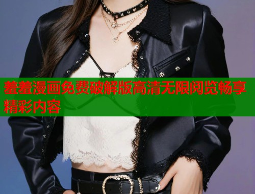 羞羞漫画免费破解版高清无限阅览畅享精彩内容