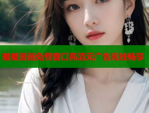 羞羞漫画免费窗口高清无广告离线畅享