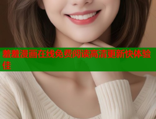 羞羞漫画在线免费阅读高清更新快体验佳