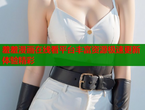 羞羞漫画在线看平台丰富资源极速更新体验精彩