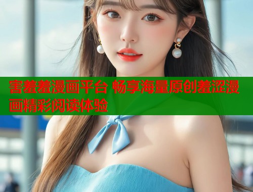 害羞羞漫画平台 畅享海量原创羞涩漫画精彩阅读体验