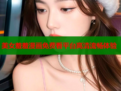 美女羞羞漫画免费看平台高清流畅体验