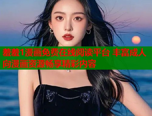 羞羞1漫画免费在线阅读平台 丰富成人向漫画资源畅享精彩内容 第1张 羞羞1漫画免费在线阅读平台 丰富成人向漫画资源畅享精彩内容 第1张