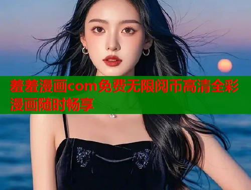 羞羞漫画com免费无限阅币高清全彩漫画随时畅享 第1张 羞羞漫画com免费无限阅币高清全彩漫画随时畅享 第1张