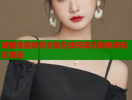 羞羞漫画免费全集在线阅读无限畅享精彩漫画 第1张 羞羞漫画免费全集在线阅读无限畅享精彩漫画 第1张