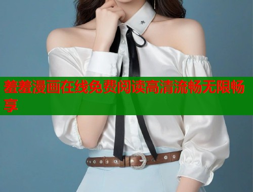 羞羞漫画在线免费阅读高清流畅无限畅享