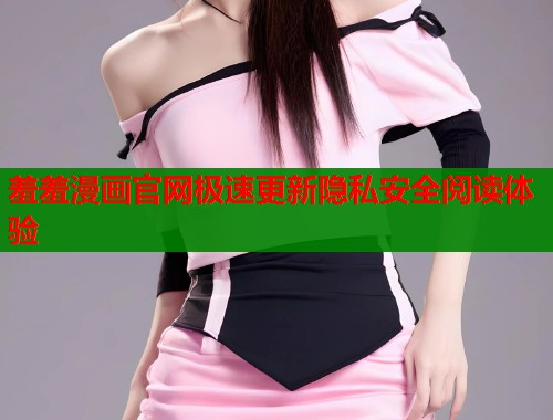 羞羞漫画官网极速更新隐私安全阅读体验