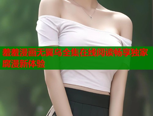 羞羞漫画无翼乌全集在线阅读畅享独家腐漫新体验