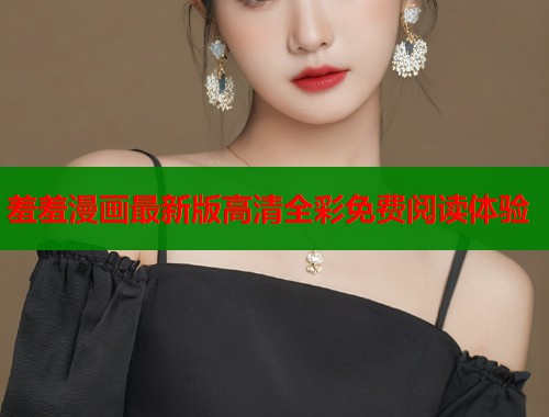 羞羞漫画最新版高清全彩免费阅读体验