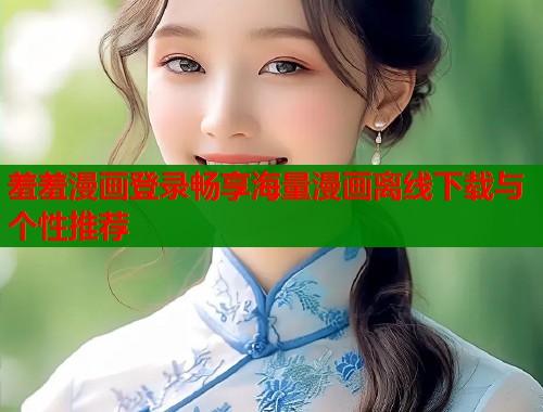 羞羞漫画登录畅享海量漫画离线下载与个性推荐