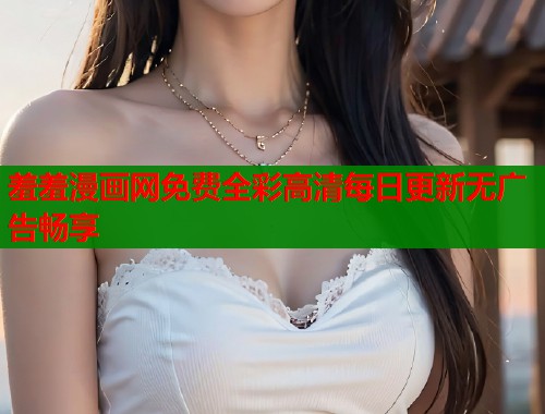 羞羞漫画网免费全彩高清每日更新无广告畅享  第1张